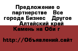 Предложение о партнерстве - Все города Бизнес » Другое   . Алтайский край,Камень-на-Оби г.